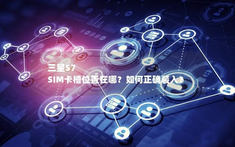 三星S7 SIM卡槽位置在哪？如何正确装入？