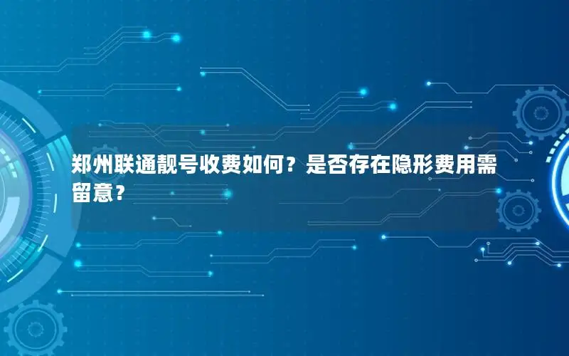 郑州联通靓号收费如何？是否存在隐形费用需留意？