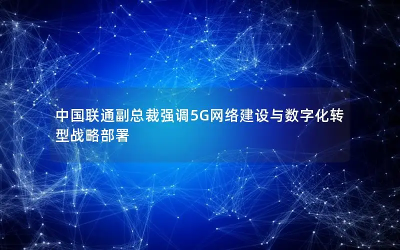 中国联通副总裁强调5G网络建设与数字化转型战略部署