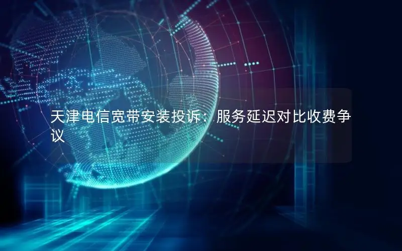 天津电信宽带安装投诉：服务延迟对比收费争议