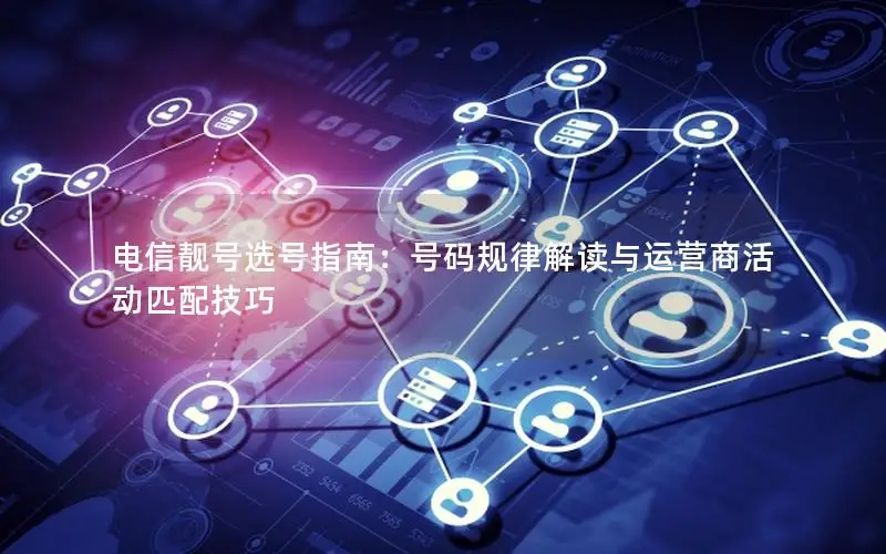 电信靓号选号指南：号码规律解读与运营商活动匹配技巧