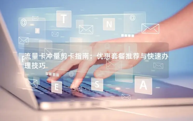 流量卡冲量剪卡指南：优惠套餐推荐与快速办理技巧