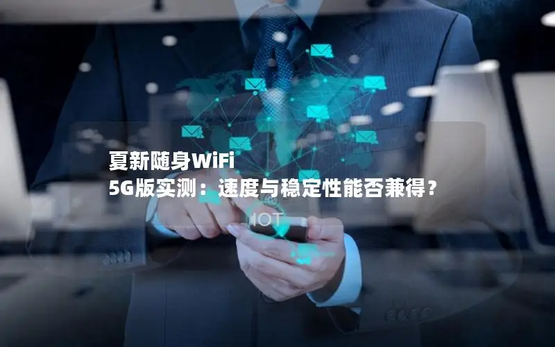 夏新随身WiFi 5G版实测：速度与稳定性能否兼得？