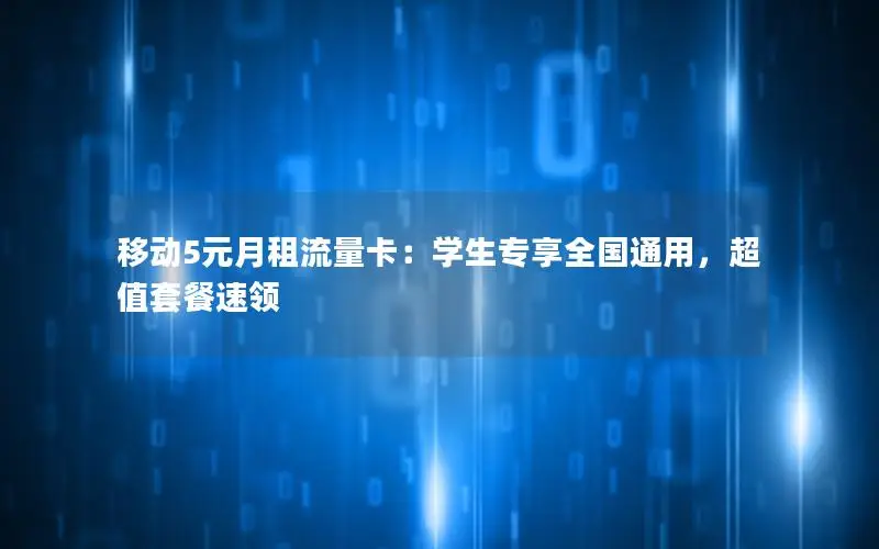 移动5元月租流量卡：学生专享全国通用，超值套餐速领