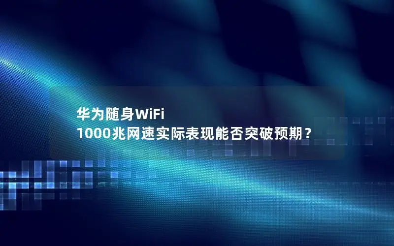 华为随身WiFi 1000兆网速实际表现能否突破预期？