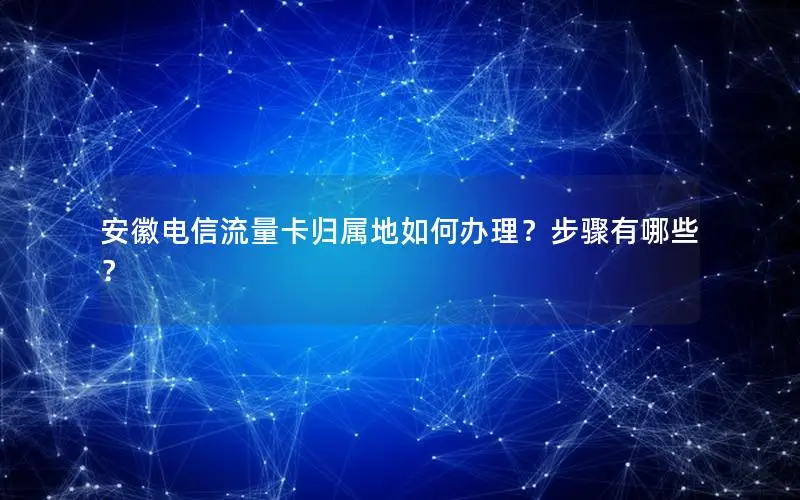 安徽电信流量卡归属地如何办理？步骤有哪些？