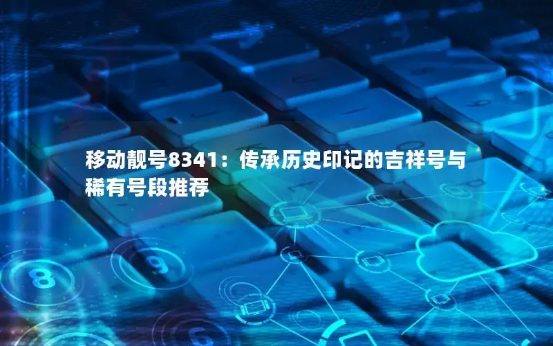移动靓号8341：传承历史印记的吉祥号与稀有号段推荐