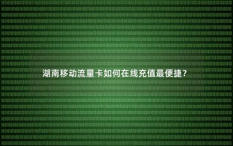 湖南移动流量卡如何在线充值最便捷？