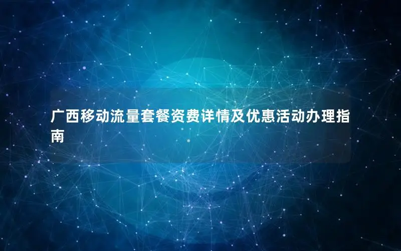 广西移动流量套餐资费详情及优惠活动办理指南