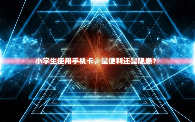 小学生使用手机卡，是便利还是隐患？