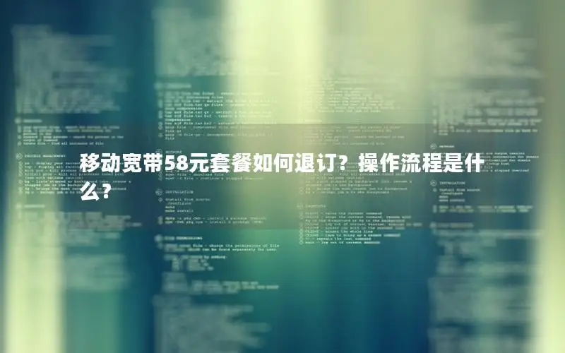 移动宽带58元套餐如何退订？操作流程是什么？