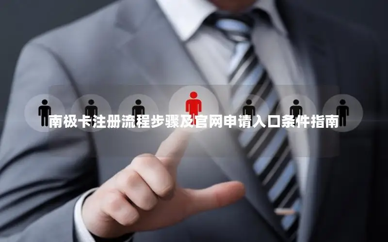 南极卡注册流程步骤及官网申请入口条件指南