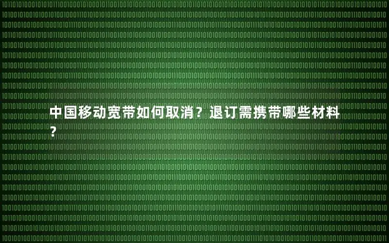 中国移动宽带如何取消？退订需携带哪些材料？