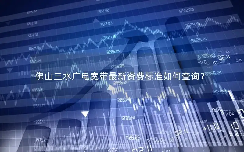佛山三水广电宽带最新资费标准如何查询？