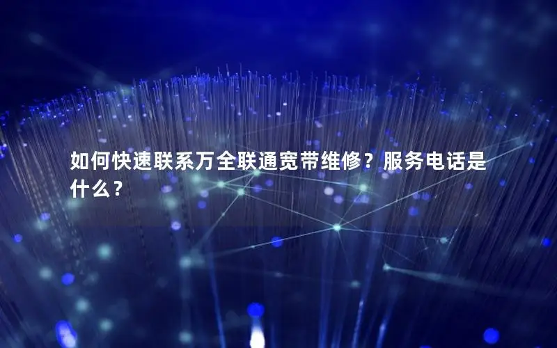 如何快速联系万全联通宽带维修？服务电话是什么？