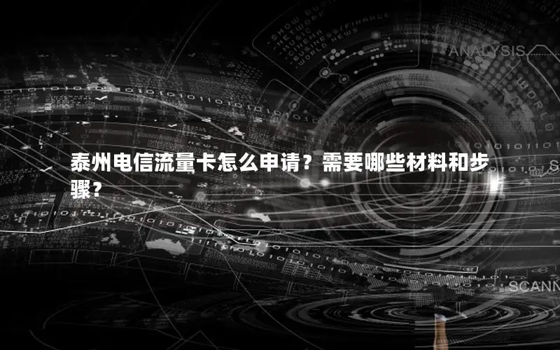 泰州电信流量卡怎么申请？需要哪些材料和步骤？