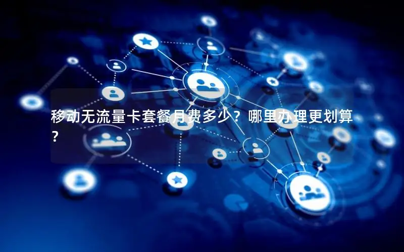 移动无流量卡套餐月费多少？哪里办理更划算？