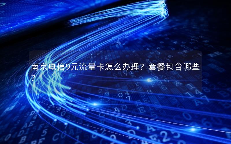 南京电信9元流量卡怎么办理？套餐包含哪些？