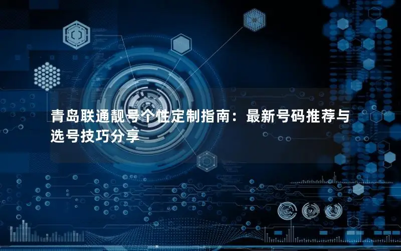 青岛联通靓号个性定制指南：最新号码推荐与选号技巧分享