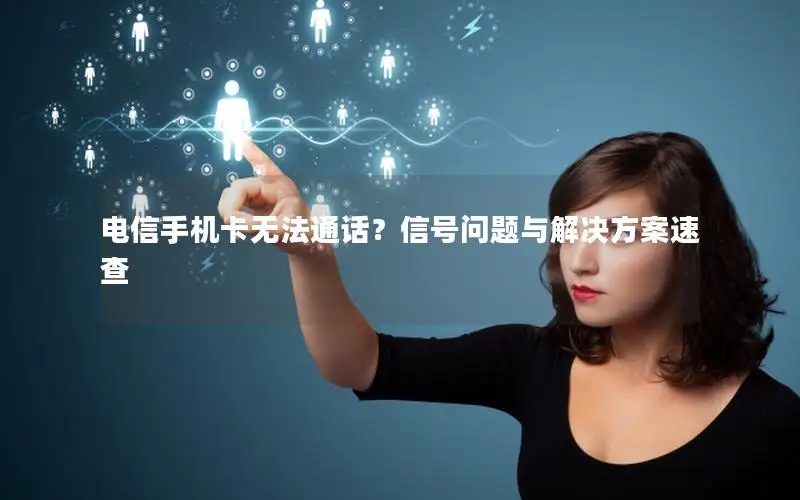电信手机卡无法通话？信号问题与解决方案速查