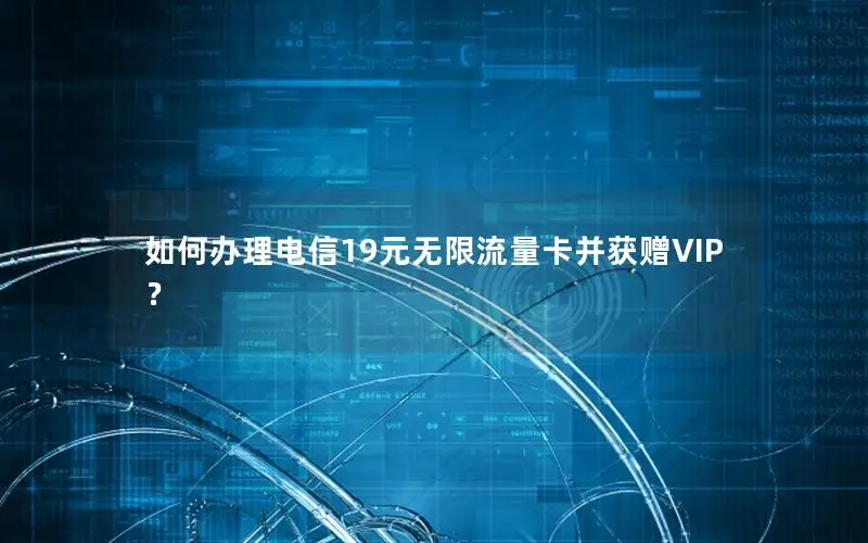 如何办理电信19元无限流量卡并获赠VIP？