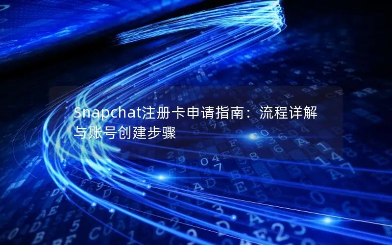 Snapchat注册卡申请指南：流程详解与账号创建步骤