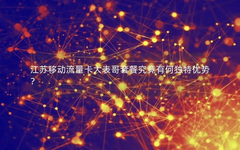 江苏移动流量卡大表哥套餐究竟有何独特优势？
