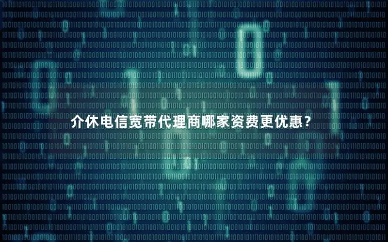 介休电信宽带代理商哪家资费更优惠？