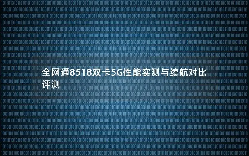 全网通8518双卡5G性能实测与续航对比评测