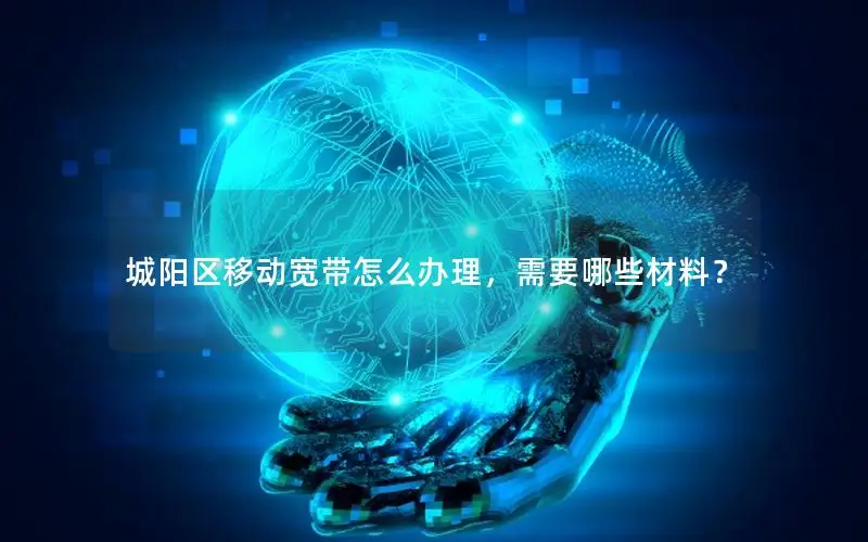 城阳区移动宽带怎么办理，需要哪些材料？