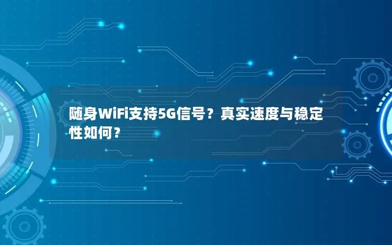 随身WiFi支持5G信号？真实速度与稳定性如何？