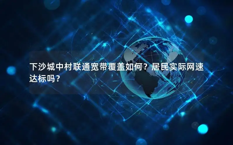 下沙城中村联通宽带覆盖如何？居民实际网速达标吗？