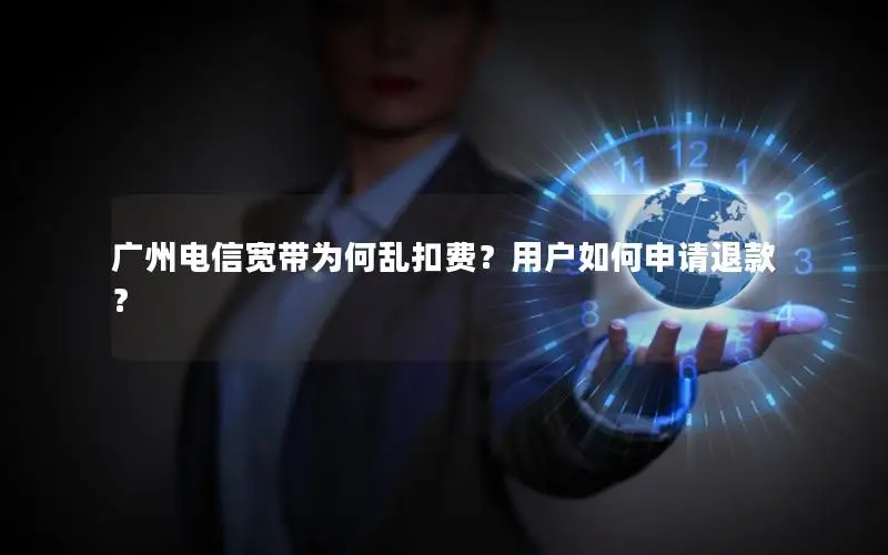 广州电信宽带为何乱扣费？用户如何申请退款？