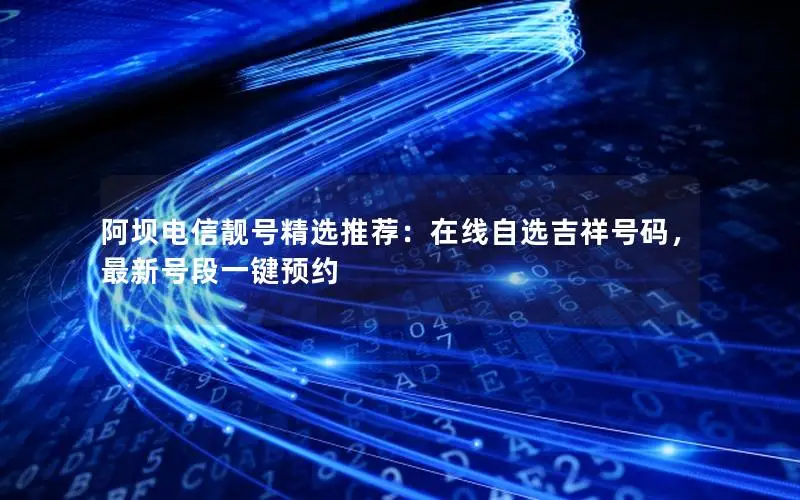 阿坝电信靓号精选推荐：在线自选吉祥号码，最新号段一键预约
