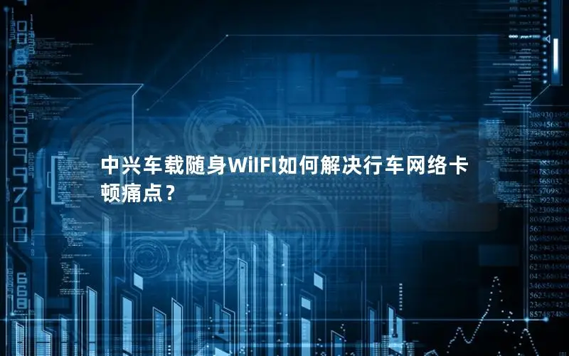 中兴车载随身WiIFI如何解决行车网络卡顿痛点？