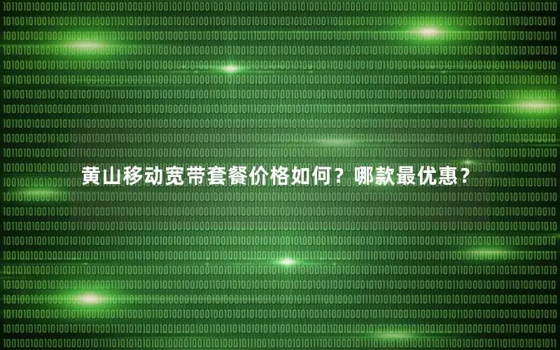 黄山移动宽带套餐价格如何？哪款最优惠？
