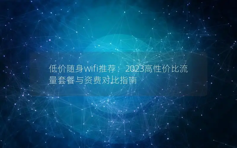 低价随身wifi推荐：2023高性价比流量套餐与资费对比指南