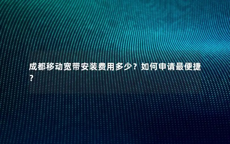 成都移动宽带安装费用多少？如何申请最便捷？