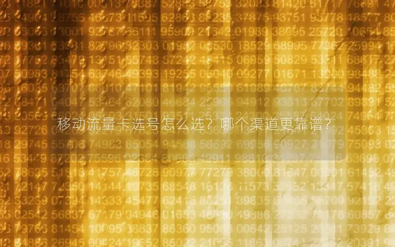 移动流量卡选号怎么选？哪个渠道更靠谱？