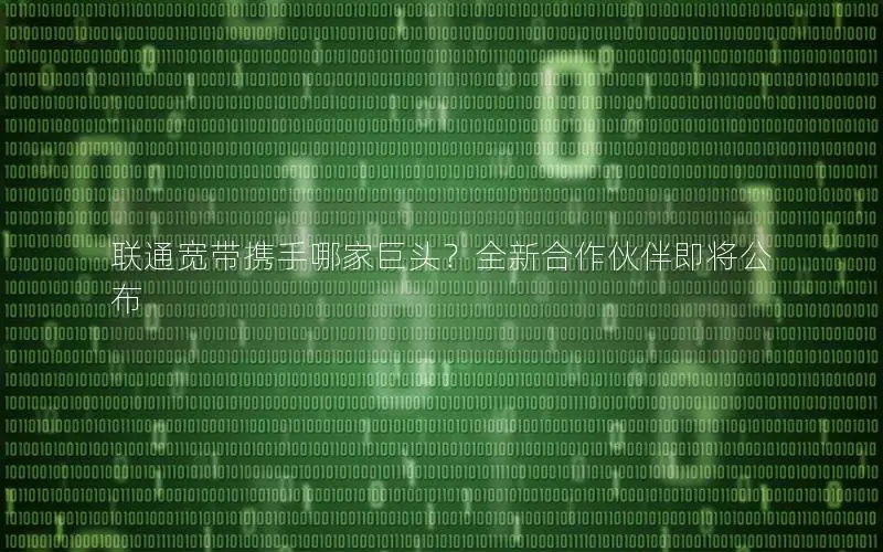 联通宽带携手哪家巨头？全新合作伙伴即将公布
