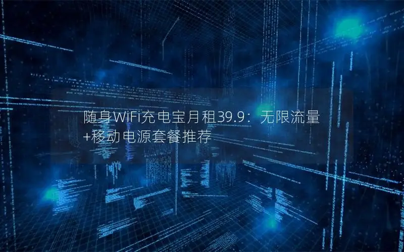 随身WiFi充电宝月租39.9：无限流量+移动电源套餐推荐