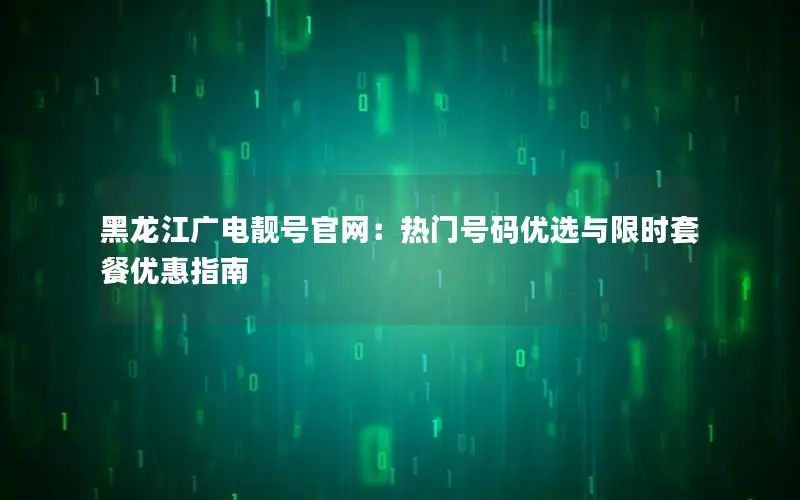 黑龙江广电靓号官网：热门号码优选与限时套餐优惠指南