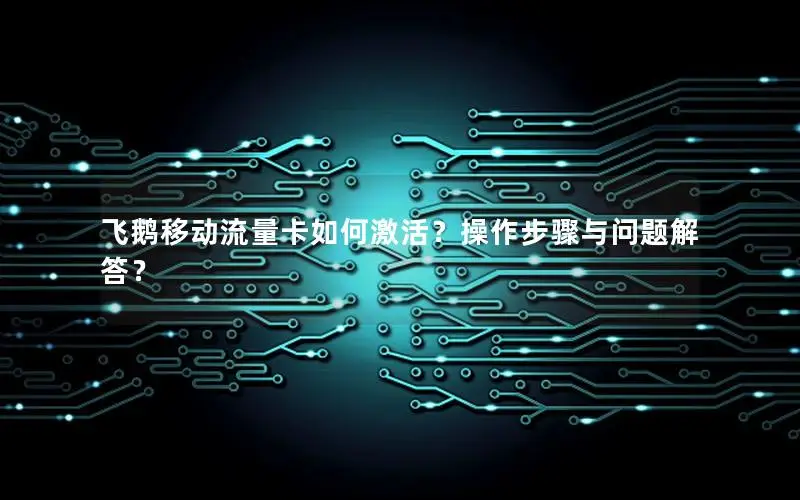 飞鹅移动流量卡如何激活？操作步骤与问题解答？
