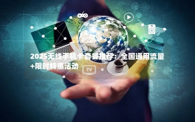 2025无线手机卡套餐推荐：全国通用流量+限时特惠活动
