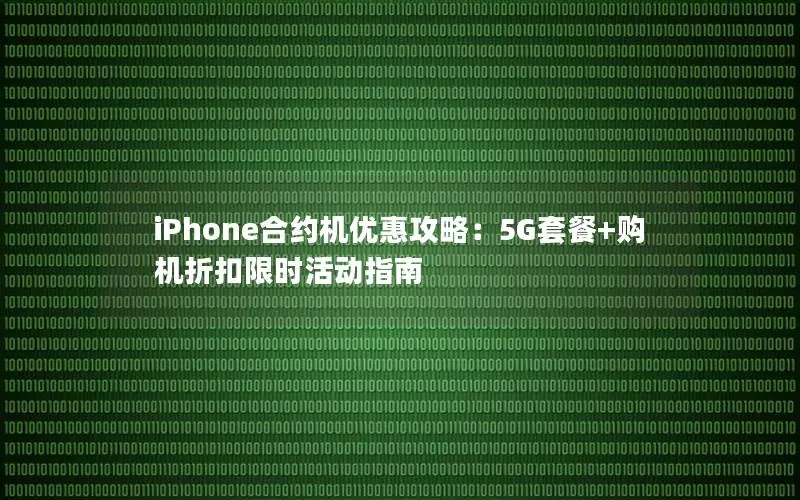 iPhone合约机优惠攻略：5G套餐+购机折扣限时活动指南