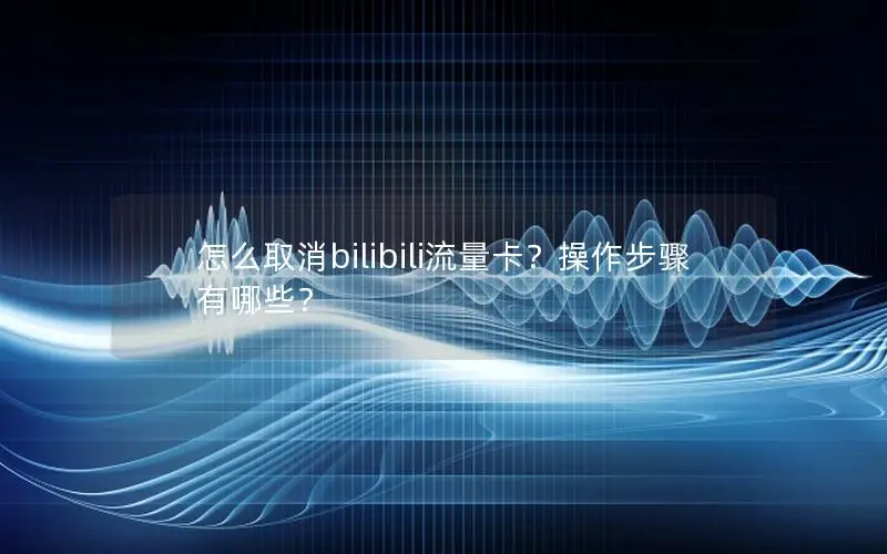 怎么取消bilibili流量卡？操作步骤有哪些？