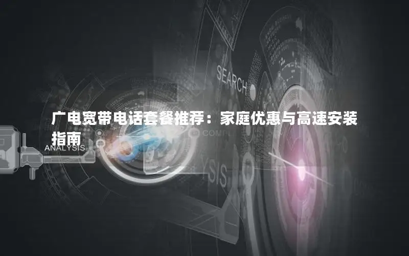 广电宽带电话套餐推荐：家庭优惠与高速安装指南