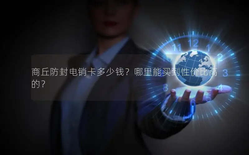 商丘防封电销卡多少钱？哪里能买到性价比高的？