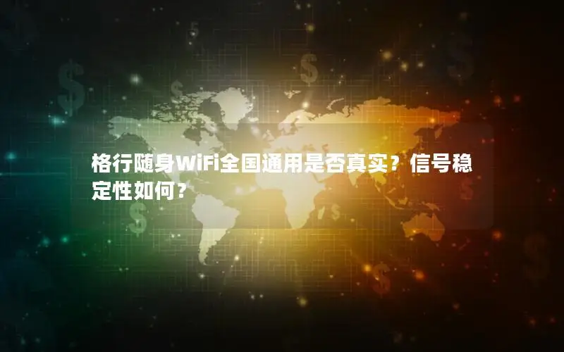 格行随身WiFi全国通用是否真实？信号稳定性如何？