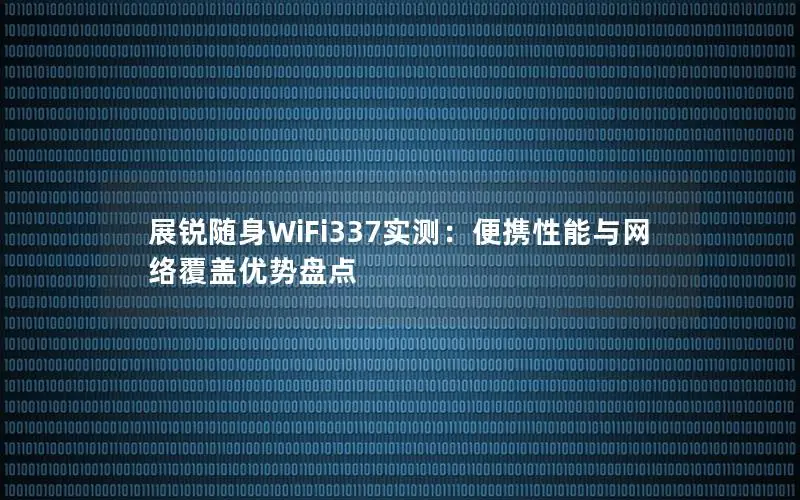 展锐随身WiFi337实测：便携性能与网络覆盖优势盘点